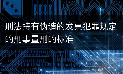刑法持有伪造的发票犯罪规定的刑事量刑的标准