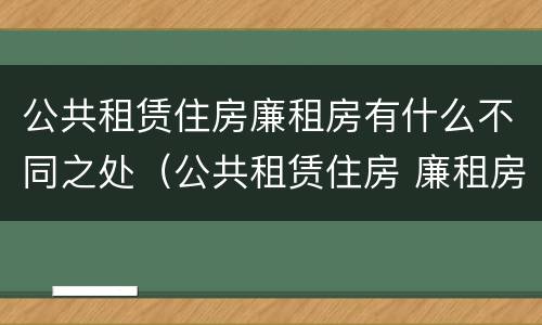 公共租赁住房廉租房有什么不同之处（公共租赁住房 廉租房）
