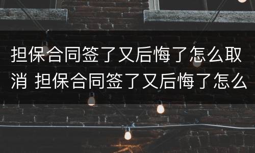 担保合同签了又后悔了怎么取消 担保合同签了又后悔了怎么取消备案