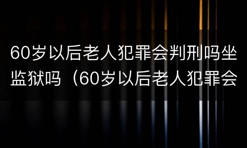 60岁以后老人犯罪会判刑吗坐监狱吗（60岁以后老人犯罪会判刑吗坐监狱吗怎么判）