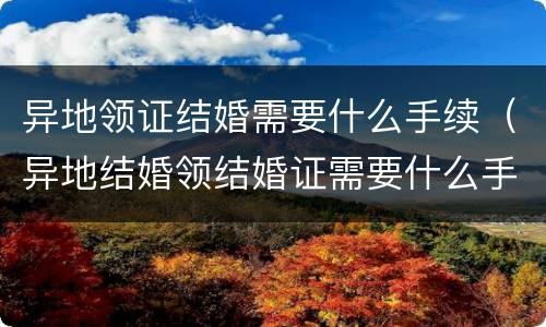 异地领证结婚需要什么手续（异地结婚领结婚证需要什么手续）