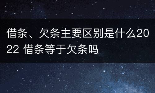 借条、欠条主要区别是什么2022 借条等于欠条吗