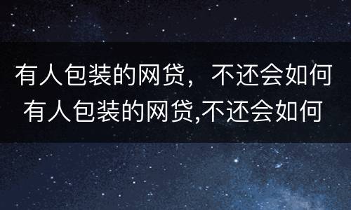 有人包装的网贷，不还会如何 有人包装的网贷,不还会如何处罚