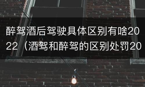 醉驾酒后驾驶具体区别有啥2022（酒驾和醉驾的区别处罚2021）