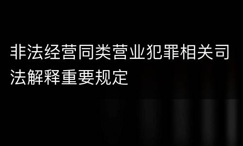 非法经营同类营业犯罪相关司法解释重要规定