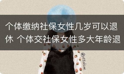 个体缴纳社保女性几岁可以退休 个体交社保女性多大年龄退休