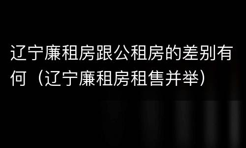 辽宁廉租房跟公租房的差别有何（辽宁廉租房租售并举）
