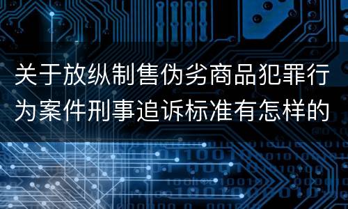 关于放纵制售伪劣商品犯罪行为案件刑事追诉标准有怎样的规定