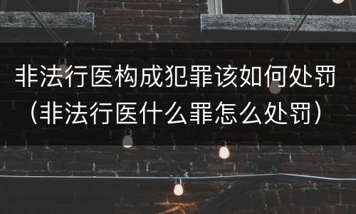 非法行医构成犯罪该如何处罚（非法行医什么罪怎么处罚）