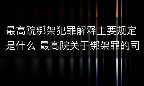 最高院绑架犯罪解释主要规定是什么 最高院关于绑架罪的司法解释