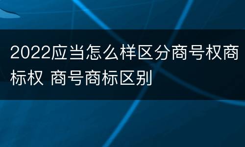 2022应当怎么样区分商号权商标权 商号商标区别