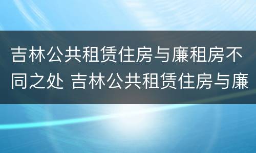 吉林公共租赁住房与廉租房不同之处 吉林公共租赁住房与廉租房不同之处在哪