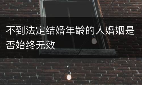 不到法定结婚年龄的人婚姻是否始终无效
