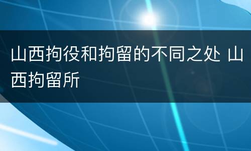 山西拘役和拘留的不同之处 山西拘留所