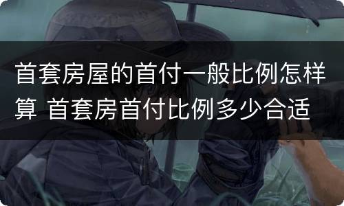 首套房屋的首付一般比例怎样算 首套房首付比例多少合适