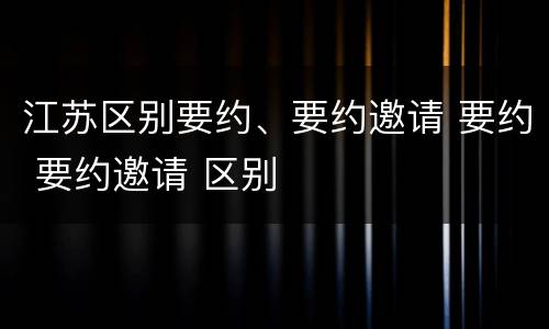 江苏区别要约、要约邀请 要约 要约邀请 区别