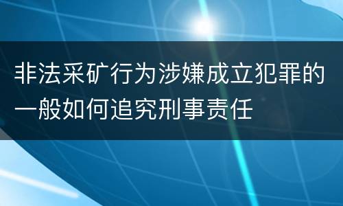 非法采矿行为涉嫌成立犯罪的一般如何追究刑事责任