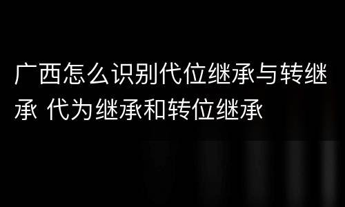 广西怎么识别代位继承与转继承 代为继承和转位继承