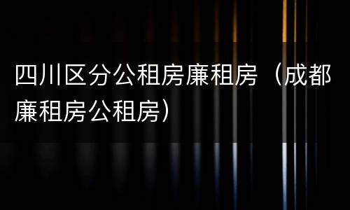 四川区分公租房廉租房（成都廉租房公租房）
