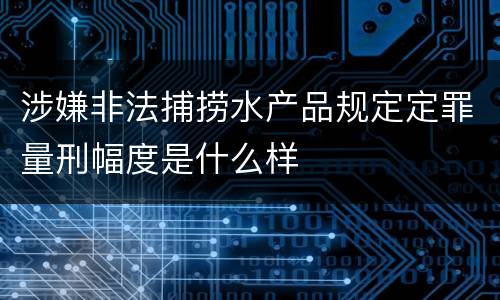 涉嫌非法捕捞水产品规定定罪量刑幅度是什么样
