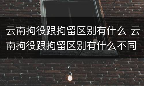云南拘役跟拘留区别有什么 云南拘役跟拘留区别有什么不同