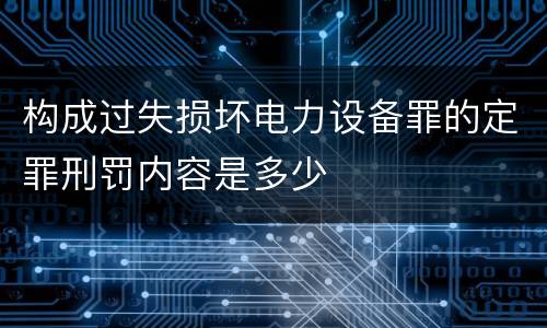 构成过失损坏电力设备罪的定罪刑罚内容是多少