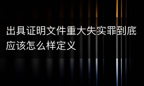 出具证明文件重大失实罪到底应该怎么样定义