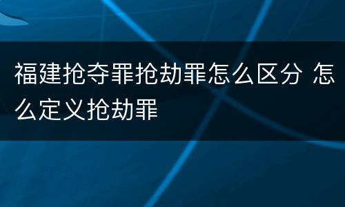 福建抢夺罪抢劫罪怎么区分 怎么定义抢劫罪