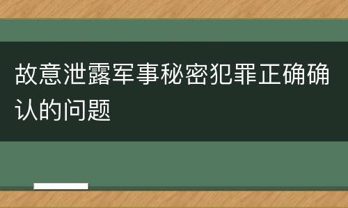 故意泄露军事秘密犯罪正确确认的问题