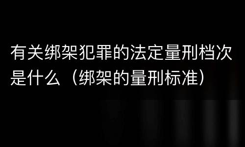 有关绑架犯罪的法定量刑档次是什么（绑架的量刑标准）