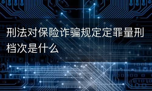 刑法对保险诈骗规定定罪量刑档次是什么