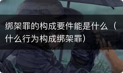 绑架罪的构成要件能是什么（什么行为构成绑架罪）