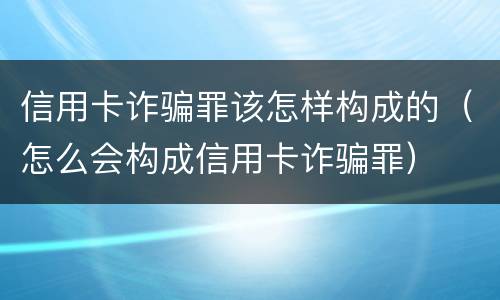 信用卡诈骗罪该怎样构成的（怎么会构成信用卡诈骗罪）
