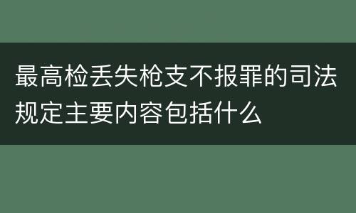 最高检丢失枪支不报罪的司法规定主要内容包括什么