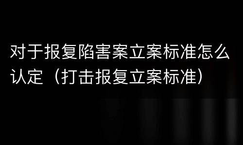 对于报复陷害案立案标准怎么认定（打击报复立案标准）