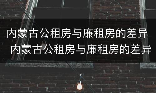 内蒙古公租房与廉租房的差异 内蒙古公租房与廉租房的差异分析