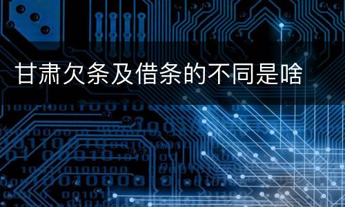 甘肃欠条及借条的不同是啥