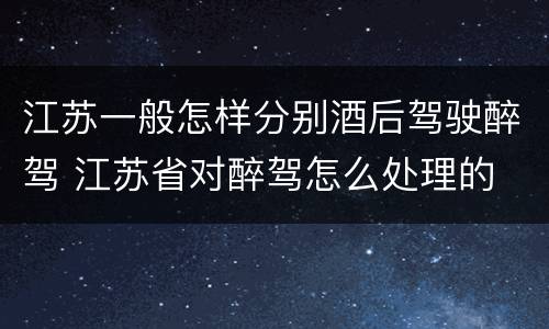 江苏一般怎样分别酒后驾驶醉驾 江苏省对醉驾怎么处理的
