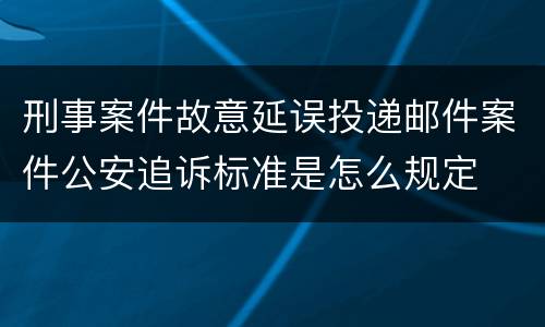 刑事案件故意延误投递邮件案件公安追诉标准是怎么规定