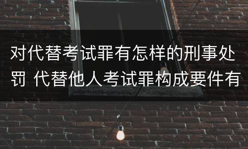 对代替考试罪有怎样的刑事处罚 代替他人考试罪构成要件有何规定