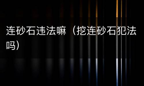 连砂石违法嘛（挖连砂石犯法吗）