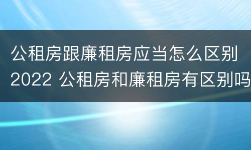 公租房跟廉租房应当怎么区别2022 公租房和廉租房有区别吗