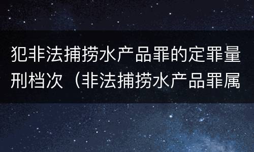 犯非法捕捞水产品罪的定罪量刑档次（非法捕捞水产品罪属于哪类）