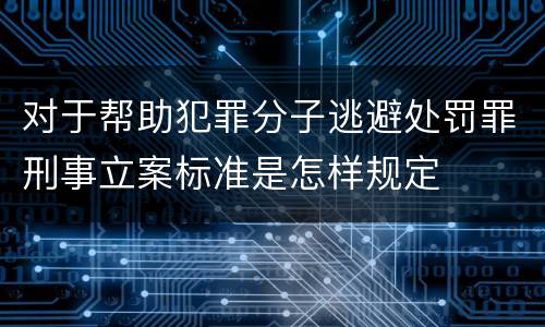 对于帮助犯罪分子逃避处罚罪刑事立案标准是怎样规定