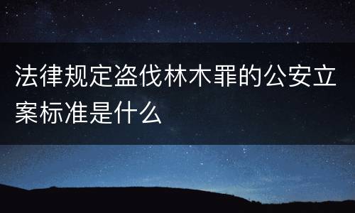 法律规定盗伐林木罪的公安立案标准是什么