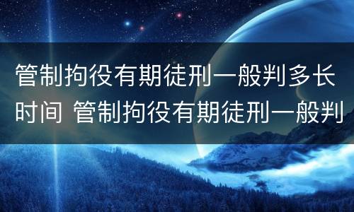 管制拘役有期徒刑一般判多长时间 管制拘役有期徒刑一般判多长时间呢