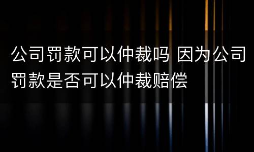 公司罚款可以仲裁吗 因为公司罚款是否可以仲裁赔偿