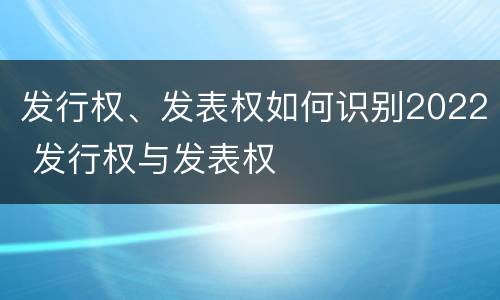 发行权、发表权如何识别2022 发行权与发表权