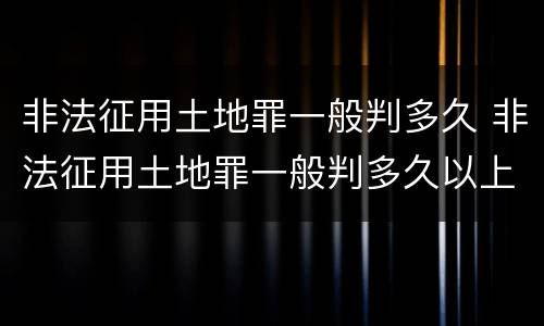 非法征用土地罪一般判多久 非法征用土地罪一般判多久以上