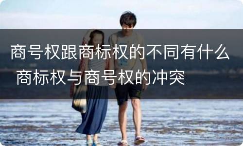 商号权跟商标权的不同有什么 商标权与商号权的冲突